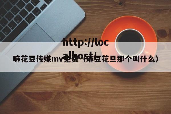 嘛花豆传媒mv免费（麻豆花旦那个叫什么）
