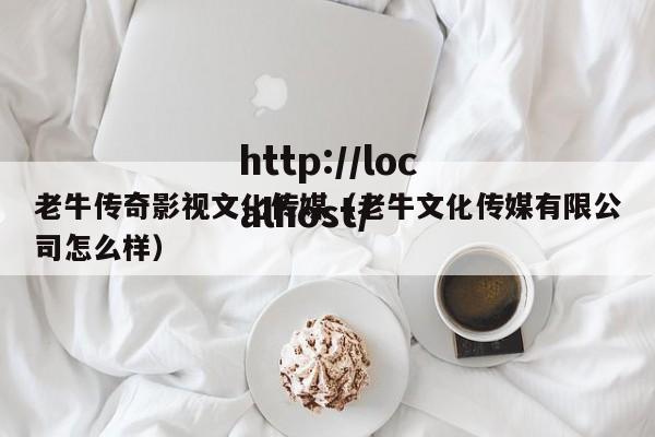 老牛传奇影视文化传媒(老牛文化传媒有限公司怎么样)